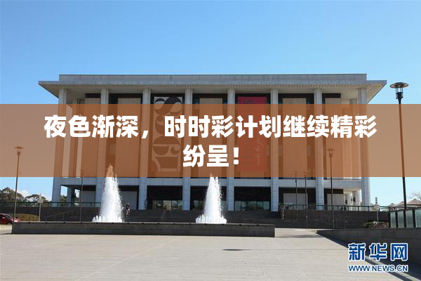 夜色渐深，时时彩计划继续精彩纷呈！
