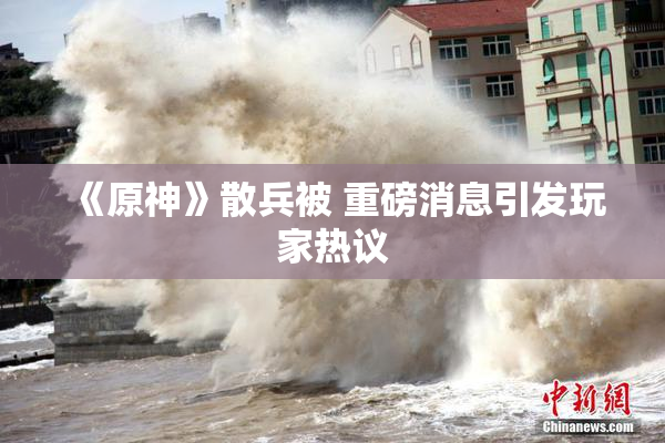 《原神》散兵被 重磅消息引发玩家热议