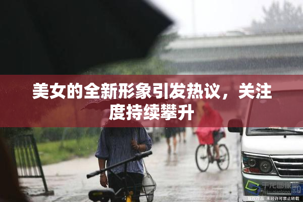 美女的全新形象引发热议，关注度持续攀升