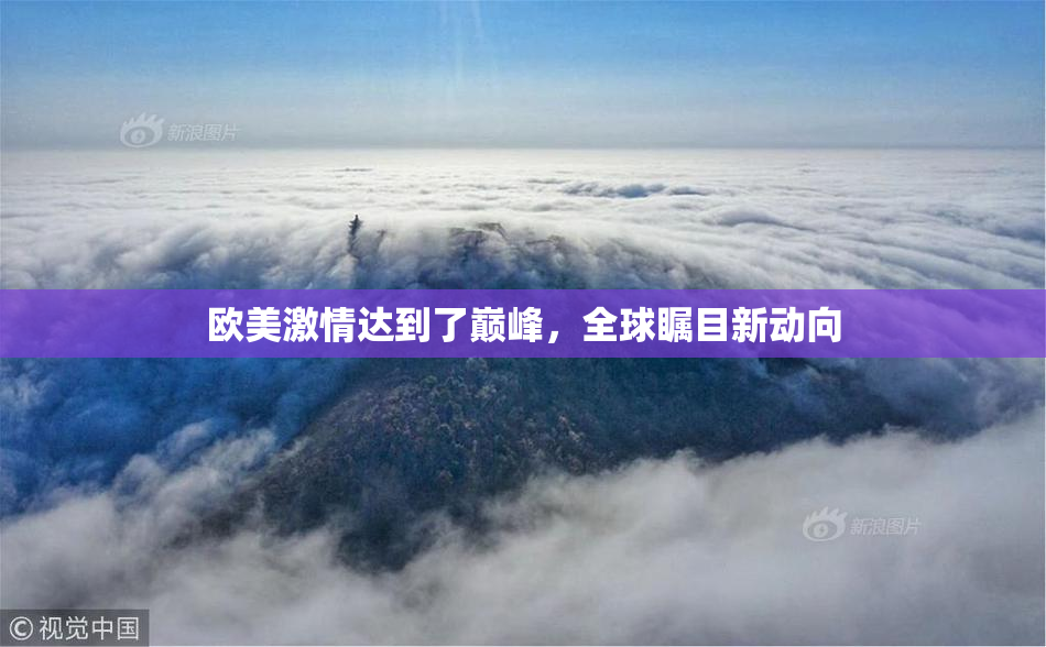 欧美激情达到了巅峰，全球瞩目新动向
