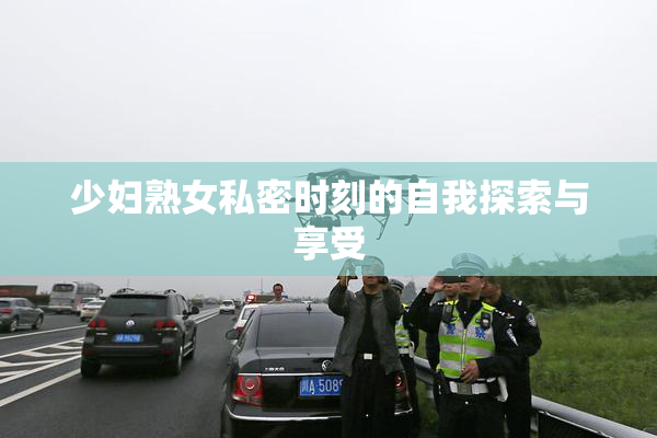 少妇熟女私密时刻的自我探索与享受