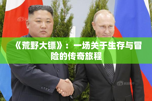 《荒野大镖》：一场关于生存与冒险的传奇旅程