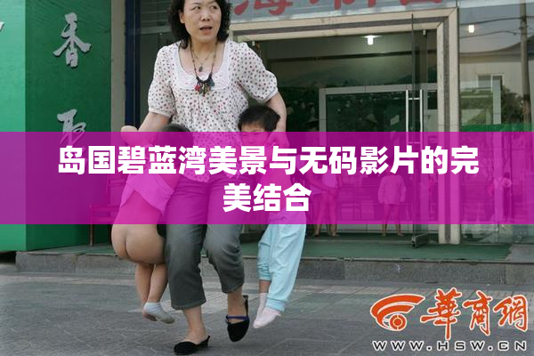 岛国碧蓝湾美景与无码影片的完美结合