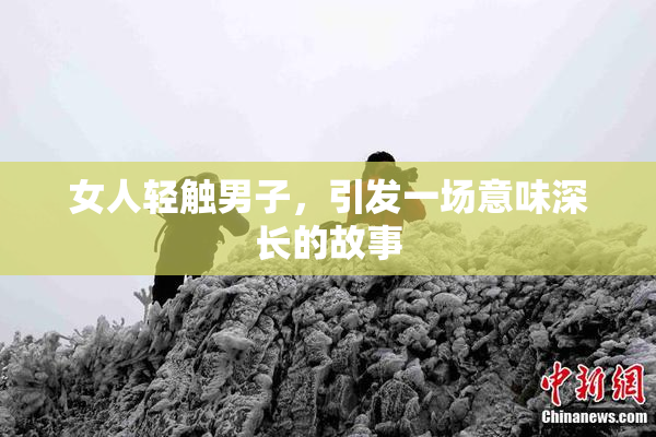 女人轻触男子，引发一场意味深长的故事