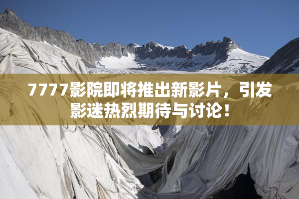 7777影院即将推出新影片，引发影迷热烈期待与讨论！
