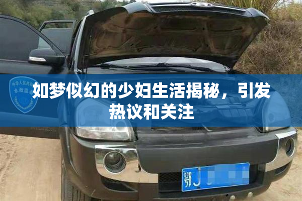 如梦似幻的少妇生活揭秘，引发热议和关注