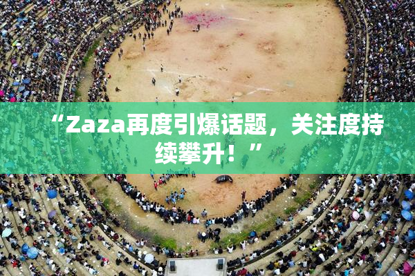 “Zaza再度引爆话题，关注度持续攀升！”