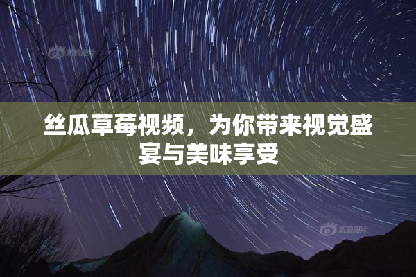 丝瓜草莓视频，为你带来视觉盛宴与美味享受