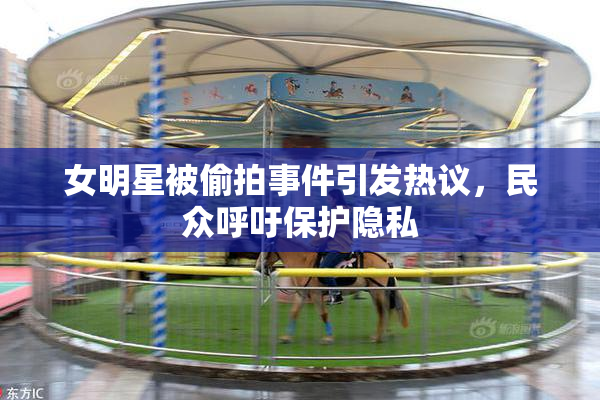 女明星被偷拍事件引发热议，民众呼吁保护隐私