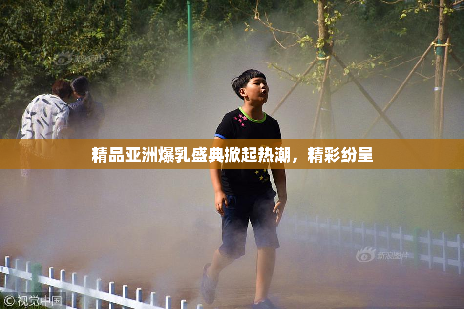 精品亚洲爆乳盛典掀起热潮，精彩纷呈