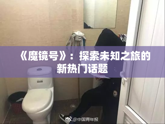 《魔镜号》：探索未知之旅的新热门话题