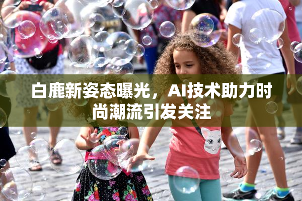 白鹿新姿态曝光，AI技术助力时尚潮流引发关注