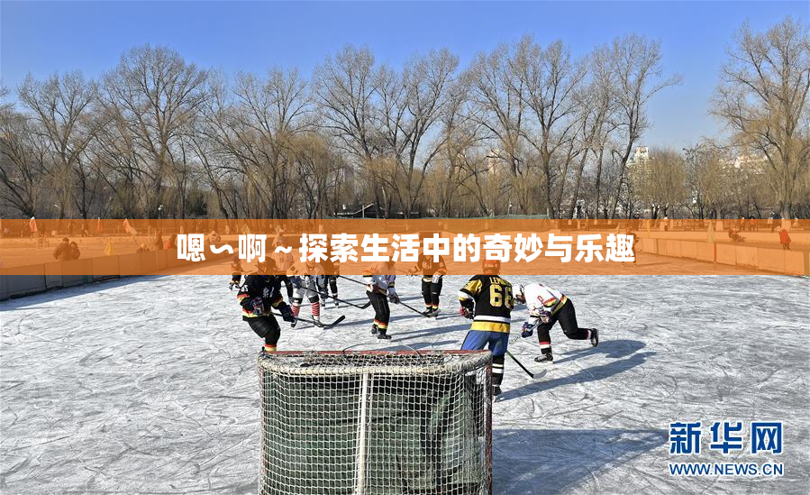 嗯∽啊～探索生活中的奇妙与乐趣