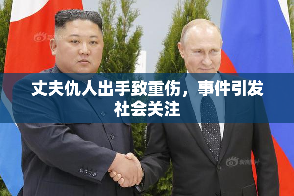 丈夫仇人出手致重伤，事件引发社会关注