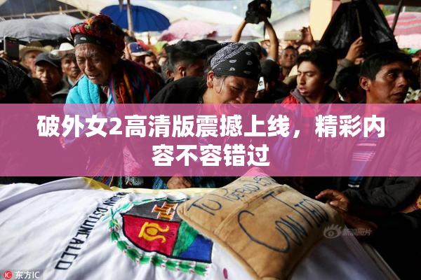 破外女2高清版震撼上线，精彩内容不容错过