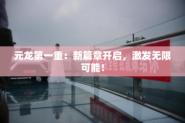 元龙第一重：新篇章开启，激发无限可能！