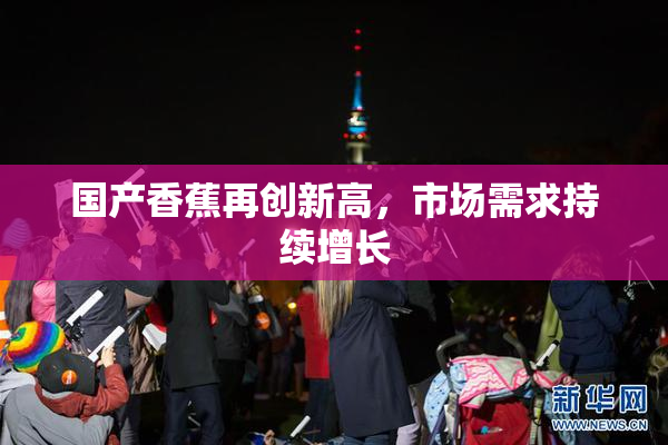 国产香蕉再创新高，市场需求持续增长