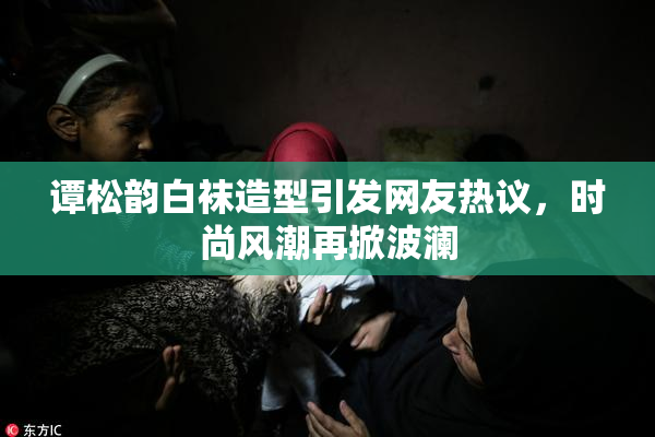 谭松韵白袜造型引发网友热议，时尚风潮再掀波澜