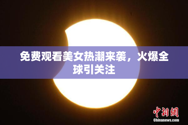 免费观看美女热潮来袭，火爆全球引关注