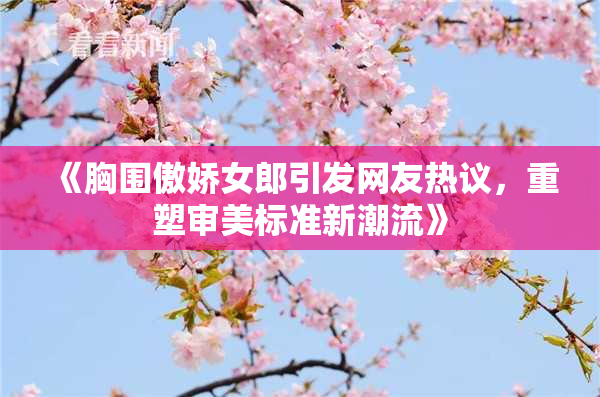 《胸围傲娇女郎引发网友热议，重塑审美标准新潮流》