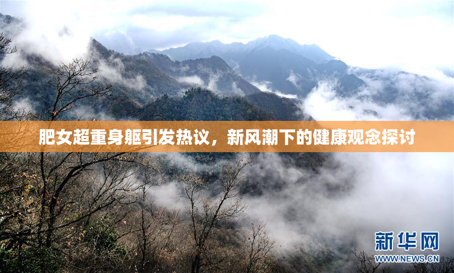 肥女超重身躯引发热议，新风潮下的健康观念探讨