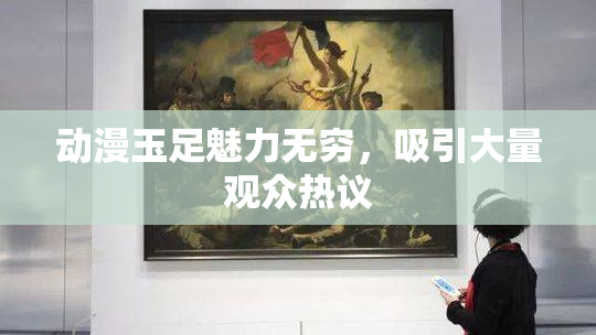 动漫玉足魅力无穷，吸引大量观众热议