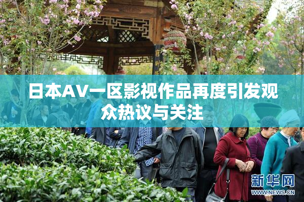 日本AV一区影视作品再度引发观众热议与关注