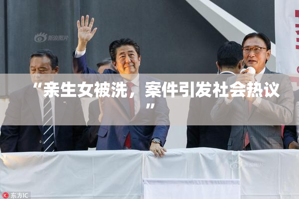 “亲生女被洗，案件引发社会热议”