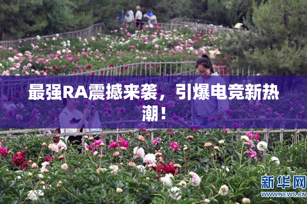最强RA震撼来袭，引爆电竞新热潮！