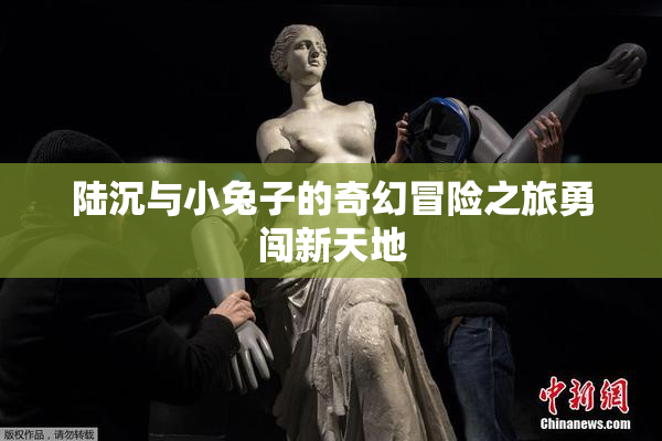 陆沉与小兔子的奇幻冒险之旅勇闯新天地