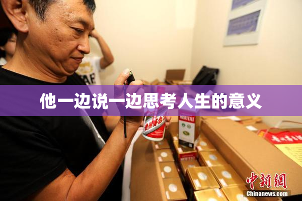 他一边说一边思考人生的意义