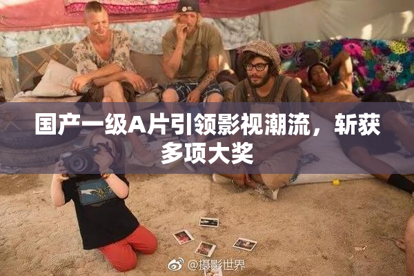 国产一级A片引领影视潮流，斩获多项大奖