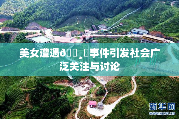 美女遭遇🌸‌事件引发社会广泛关注与讨论