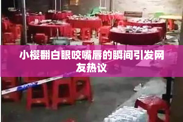 小樱翻白眼咬嘴唇的瞬间引发网友热议