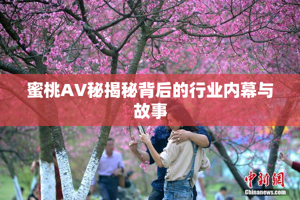 蜜桃AV秘揭秘背后的行业内幕与故事