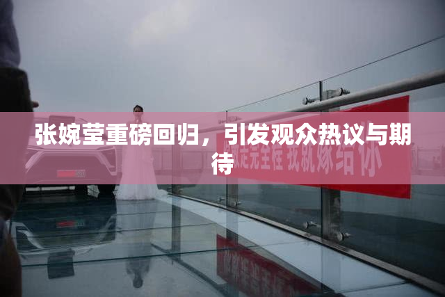 张婉莹重磅回归，引发观众热议与期待