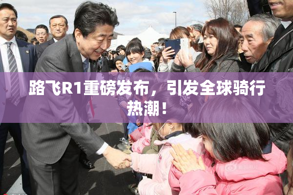 路飞R1重磅发布，引发全球骑行热潮！