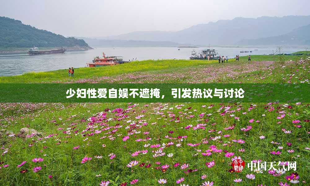 少妇性爱自娱不遮掩，引发热议与讨论
