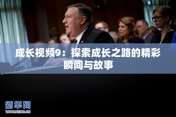 成长视频9：探索成长之路的精彩瞬间与故事