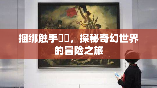 捆绑触手❌‌，探秘奇幻世界的冒险之旅