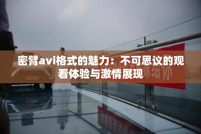 密臂avi格式的魅力：不可思议的观看体验与激情展现