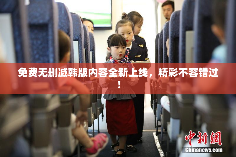 免费无删减韩版内容全新上线，精彩不容错过！