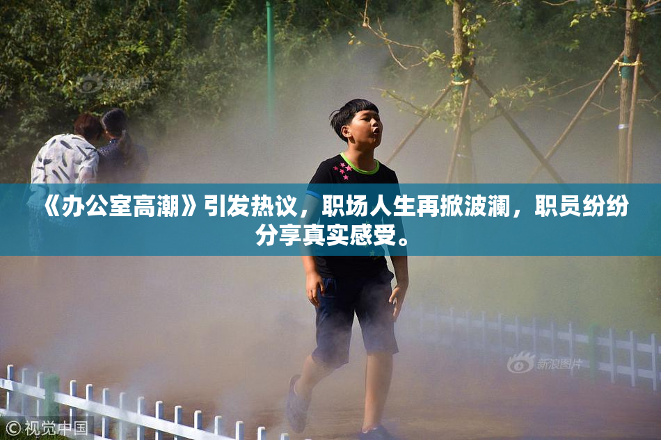 《办公室高潮》引发热议，职场人生再掀波澜，职员纷纷分享真实感受。