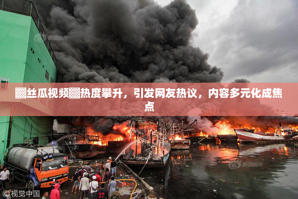▓丝瓜视频▓热度攀升，引发网友热议，内容多元化成焦点