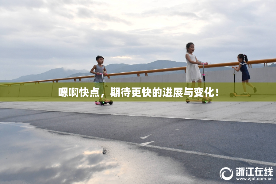 嗯啊快点，期待更快的进展与变化！