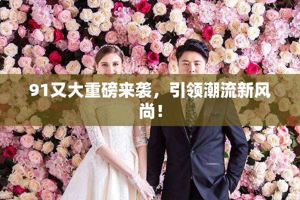 91又大重磅来袭，引领潮流新风尚！