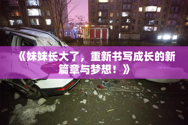 《妹妹长大了，重新书写成长的新篇章与梦想！》