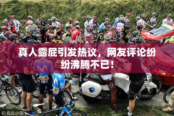 真人露屁引发热议，网友评论纷纷沸腾不已！