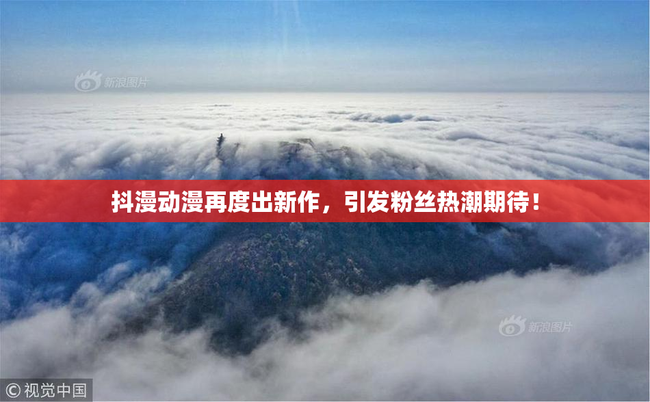 抖漫动漫再度出新作，引发粉丝热潮期待！