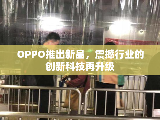 OPPO推出新品，震撼行业的创新科技再升级